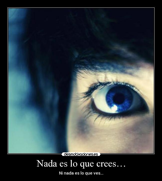 Nada es lo que crees… - Ni nada es lo que ves...