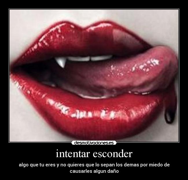 intentar esconder - algo que tu eres y no quieres que lo sepan los demas por miedo de
causarles algun daño