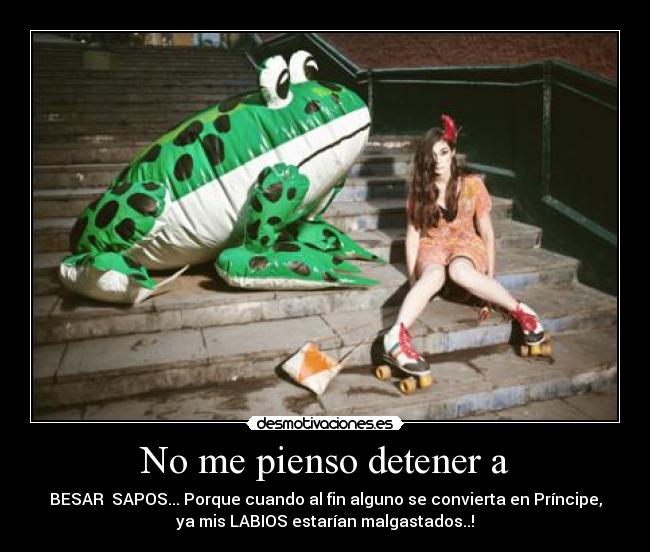 No me pienso detener a - BESAR SAPOS... Porque cuando al fin alguno se convierta en Príncipe,
ya mis LABIOS estarían malgastados..!