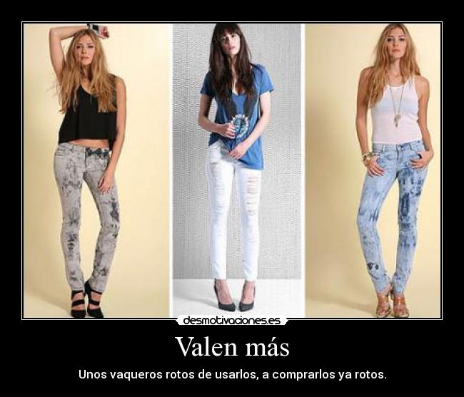 Valen más - Unos vaqueros rotos de usarlos, a comprarlos ya rotos.