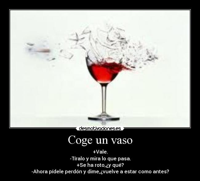 Coge un vaso - +Vale.
-Tíralo y mira lo que pasa.
+Se ha roto,¿y qué?
-Ahora pídele perdón y dime,¿vuelve a estar como antes?