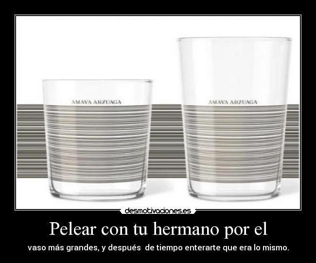 Pelear con tu hermano por el - vaso más grandes, y después  de tiempo enterarte que era lo mismo.