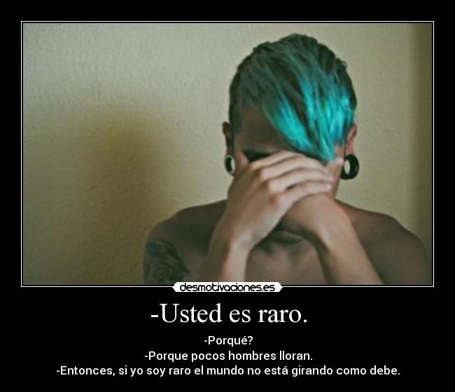 -Usted es raro. - -Porqué?
-Porque pocos hombres lloran.
-Entonces, si yo soy raro el mundo no está girando como debe.
