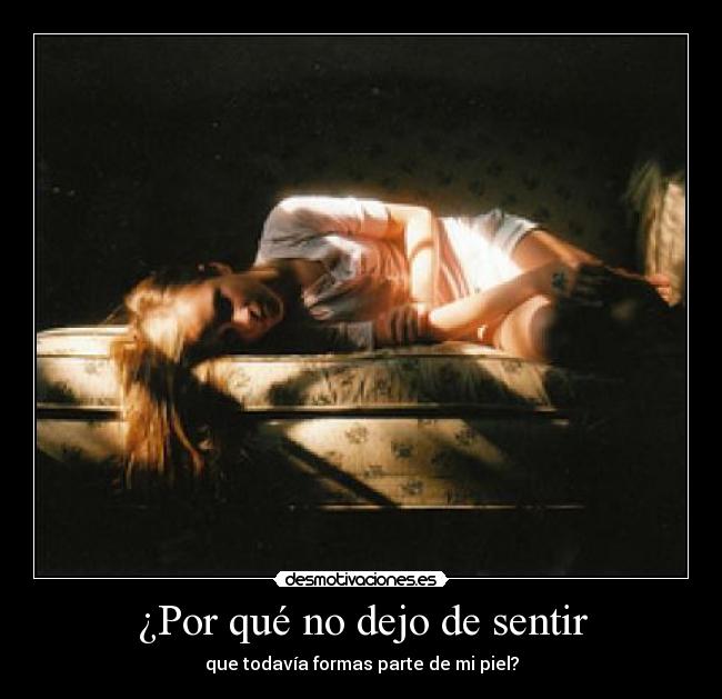 ¿Por qué no dejo de sentir - que todavía formas parte de mi piel?