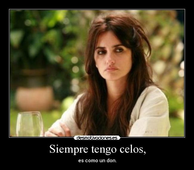 Siempre tengo celos, - es como un don.