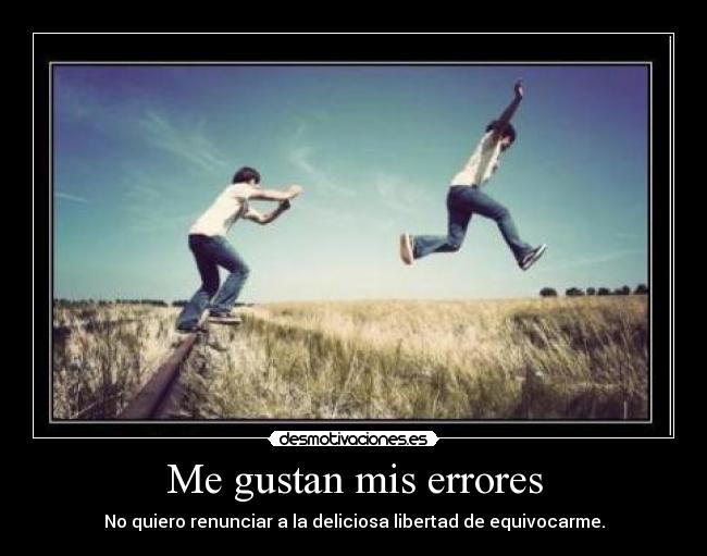 Me gustan mis errores - No quiero renunciar a la deliciosa libertad de equivocarme.