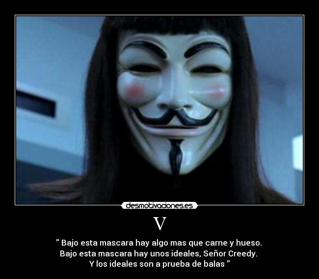 V - Bajo esta mascara hay algo mas que carne y hueso.
Bajo esta mascara hay unos ideales, Señor Creedy.
Y los ideales son a prueba de balas