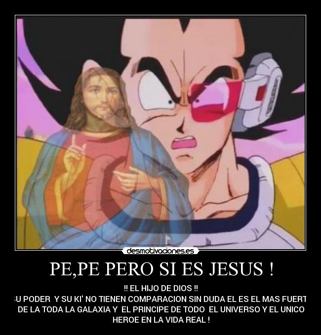 PE,PE PERO SI ES JESUS ! - !! EL HIJO DE DIOS !!
SU PODER  Y SU KI NO TIENEN COMPARACION SIN DUDA EL ES EL MAS FUERTE
DE LA TODA LA GALAXIA Y  EL PRINCIPE DE TODO  EL UNIVERSO Y EL UNICO
HEROE EN LA VIDA REAL !