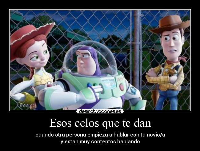 Esos celos que te dan - cuando otra persona empieza a hablar con tu novio/a
y estan muy contentos hablando