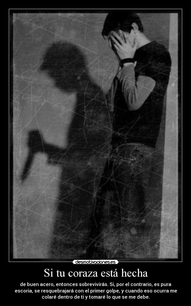 Si tu coraza está hecha - de buen acero, entonces sobrevivirás. Si, por el contrario, es pura
escoria, se resquebrajará con el primer golpe, y cuando eso ocurra me
colaré dentro de ti y tomaré lo que se me debe.