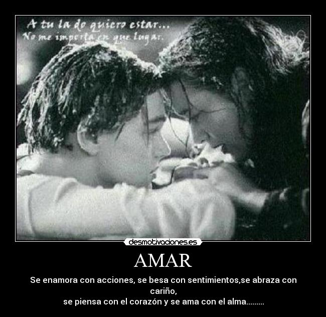 AMAR - Se enamora con acciones, se besa con sentimientos,se abraza con cariño,
se piensa con el corazón y se ama con el alma.........