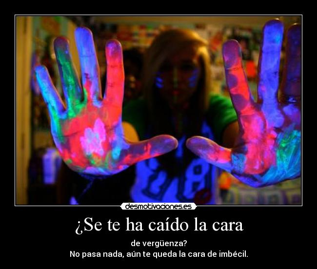 ¿Se te ha caído la cara - de vergüenza?
No pasa nada, aún te queda la cara de imbécil.