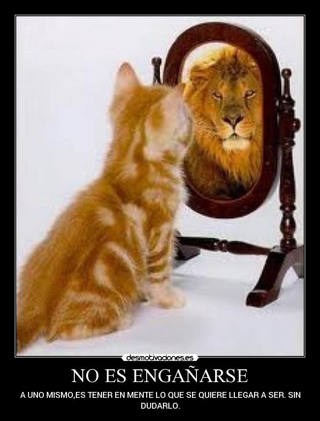 NO ES ENGAÑARSE - A UNO MISMO,ES TENER EN MENTE LO QUE SE QUIERE LLEGAR A SER. SIN
DUDARLO.