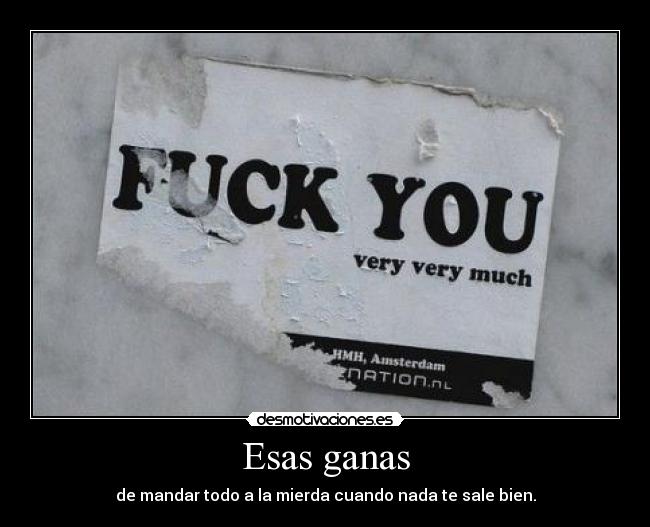 Esas ganas - de mandar todo a la mierda cuando nada te sale bien.