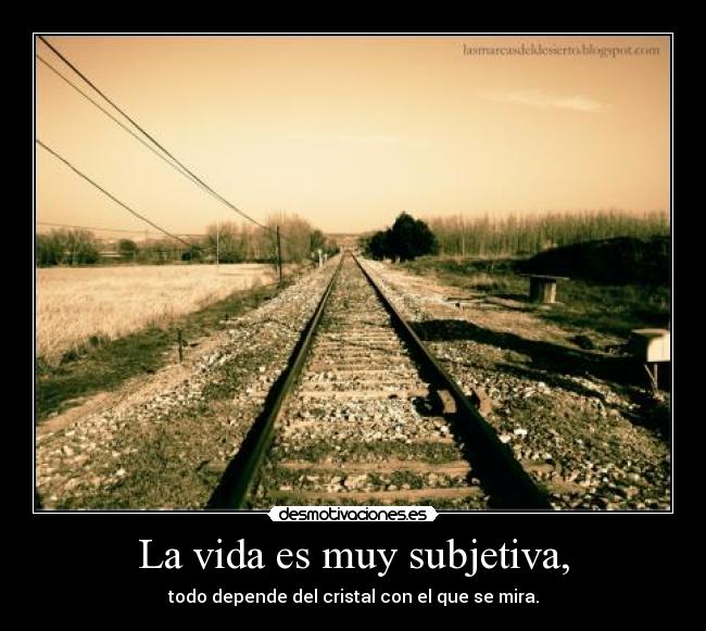 La vida es muy subjetiva, -