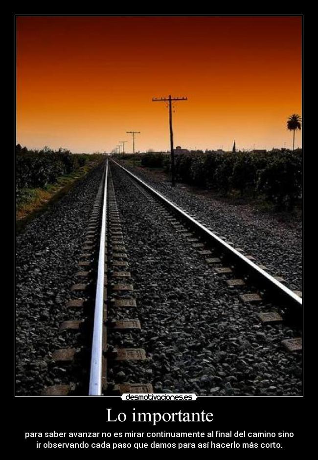 Lo importante - para saber avanzar no es mirar continuamente al final del camino sino
ir observando cada paso que damos para así hacerlo más corto.