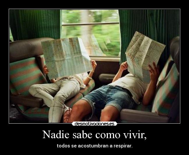 Nadie sabe como vivir, - todos se acostumbran a respirar.