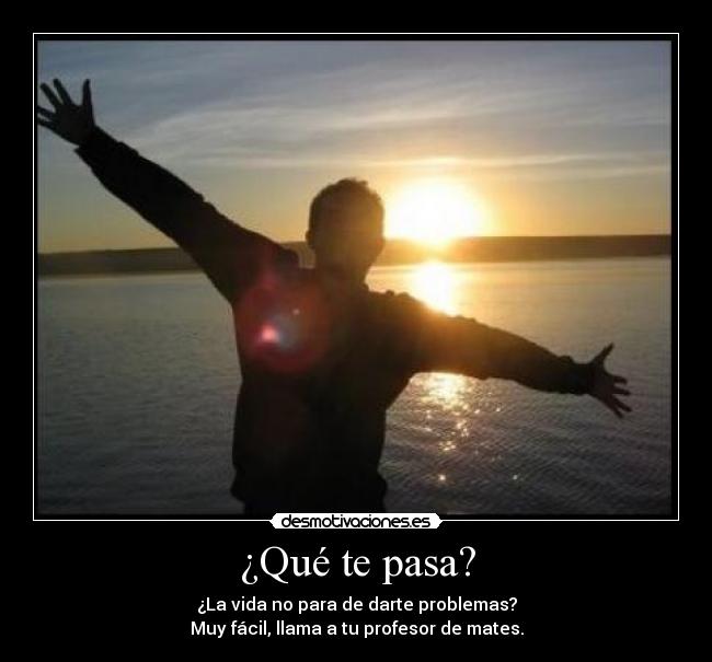 ¿Qué te pasa? - ¿La vida no para de darte problemas?
Muy fácil, llama a tu profesor de mates.