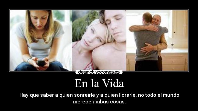 En la Vida - Hay que saber a quien sonreirle y a quien llorarle, no todo el mundo
merece ambas cosas.