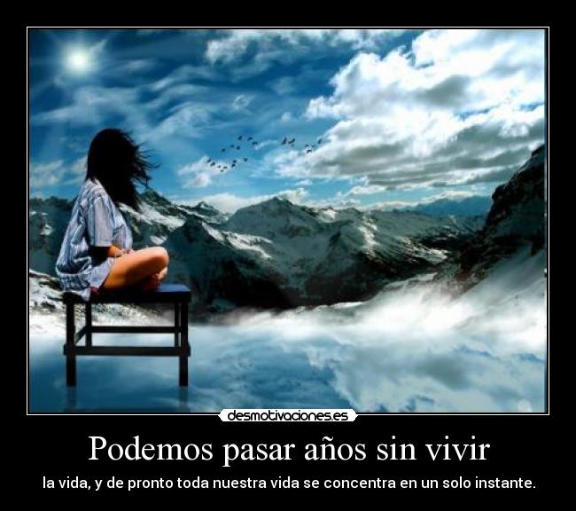 Podemos pasar años sin vivir - la vida, y de pronto toda nuestra vida se concentra en un solo instante.