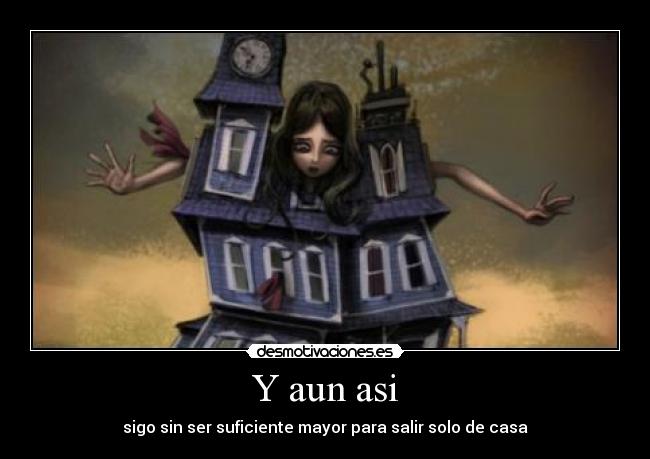 Y aun asi - sigo sin ser suficiente mayor para salir solo de casa