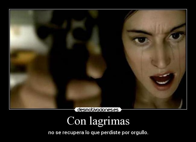 Con lagrimas - no se recupera lo que perdiste por orgullo.