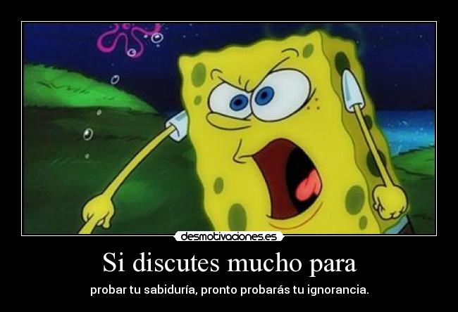 Si discutes mucho para - probar tu sabiduría, pronto probarás tu ignorancia.