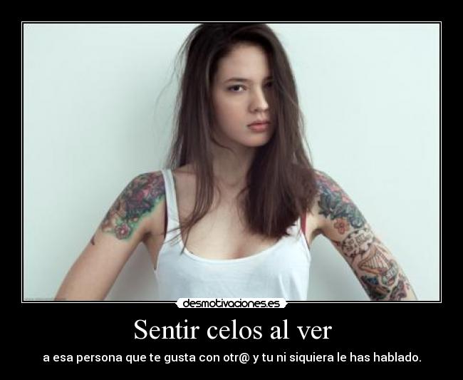 Sentir celos al ver - a esa persona que te gusta con otr@ y tu ni siquiera le has hablado.