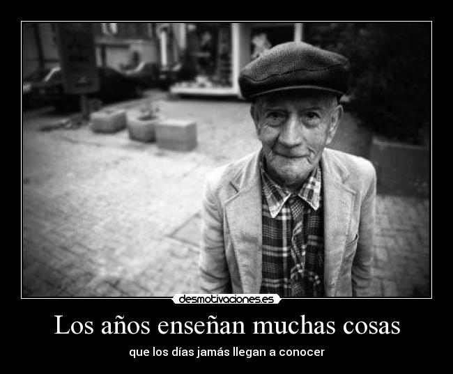 Los años enseñan muchas cosas - que los días jamás llegan a conocer