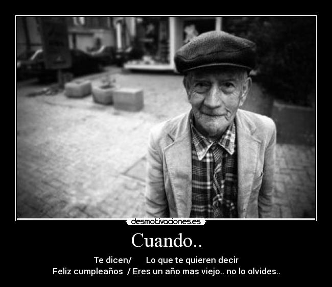 Cuando.. - Te dicen/ Lo que te quieren decir
Feliz cumpleaños / Eres un año mas viejo.. no lo olvides..