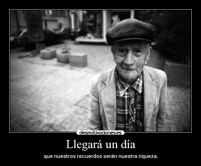 Llegará un día - que nuestros recuerdos serán nuestra riqueza.