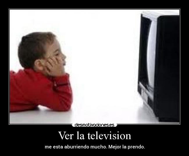 Ver la television - me esta aburriendo mucho. Mejor la prendo.