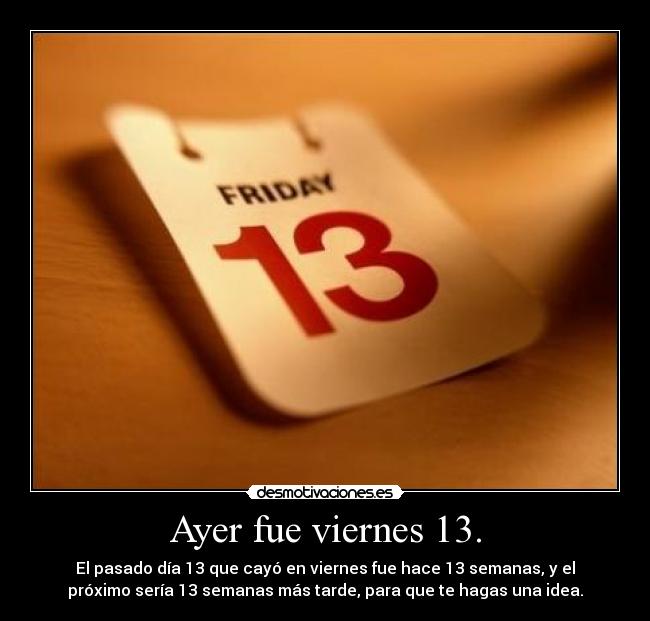 Ayer fue viernes 13. - El pasado día 13 que cayó en viernes fue hace 13 semanas, y el
próximo sería 13 semanas más tarde, para que te hagas una idea.