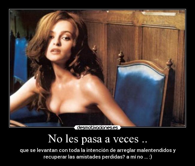 No les pasa a veces .. - que se levantan con toda la intención de arreglar malentendidos y
recuperar las amistades perdidas? a mí no ... :)