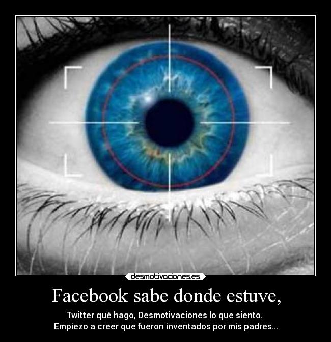 Facebook sabe donde estuve, - Twitter qué hago, Desmotivaciones lo que siento.
Empiezo a creer que fueron inventados por mis padres...