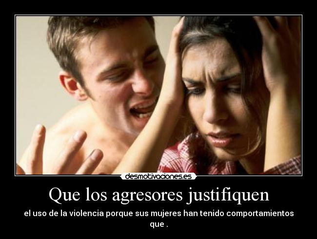 Que los agresores justifiquen - el uso de la violencia porque sus mujeres han tenido comportamientos
que .