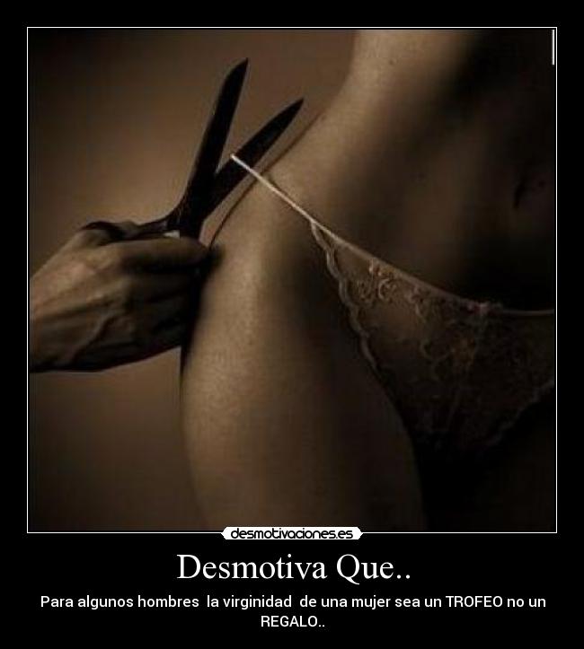 Desmotiva Que.. - Para algunos hombres la virginidad de una mujer sea un TROFEO no un REGALO..