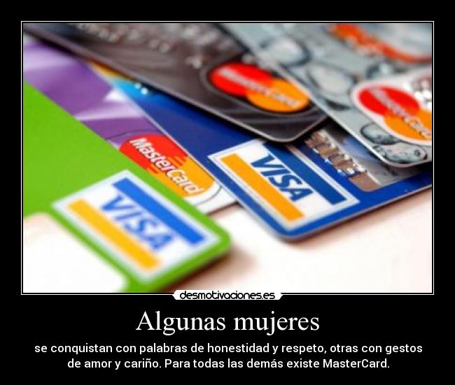 Algunas mujeres - se conquistan con palabras de honestidad y respeto, otras con gestos
de amor y cariño. Para todas las demás existe MasterCard.