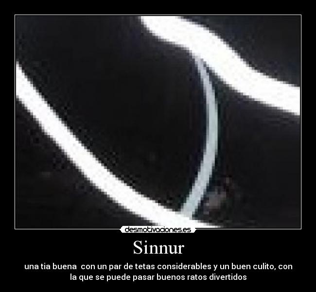 Sinnur - una tia buena con un par de tetas considerables y un buen culito, con
la que se puede pasar buenos ratos divertidos