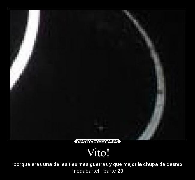 Vito! - porque eres una de las tias mas guarras y que mejor la chupa de desmo
megacartel - parte 20