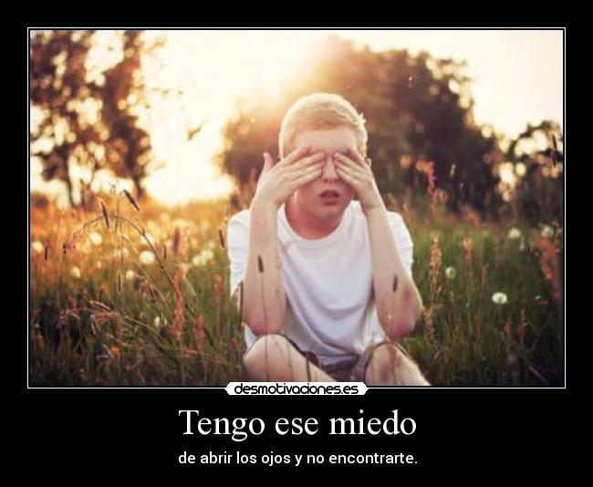 Tengo ese miedo - de abrir los ojos y no encontrarte.