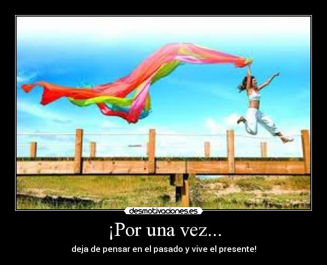 ¡Por una vez... - deja de pensar en el pasado y vive el presente!
