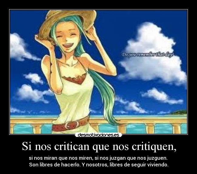 Si nos critican que nos critiquen, - si nos miran que nos miren, si nos juzgan que nos juzguen. 
Son libres de hacerlo. Y nosotros, libres de seguir viviendo.