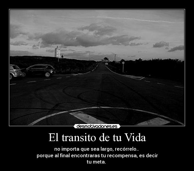 El transito de tu Vida - no importa que sea largo, recórrelo.. 
porque al final encontraras tu recompensa, es decir
tu meta. ♥