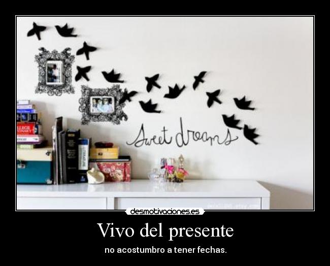 Vivo del presente - no acostumbro a tener fechas.