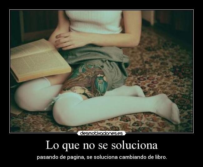 Lo que no se soluciona - pasando de pagina, se soluciona cambiando de libro.