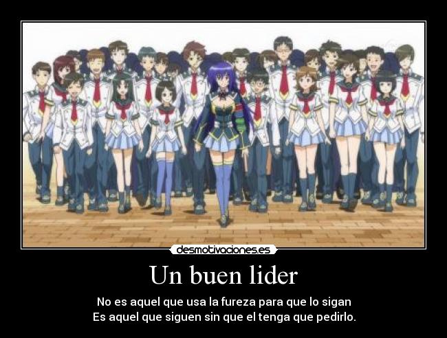 Un buen lider - No es aquel que usa la fureza para que lo sigan
Es aquel que siguen sin que el tenga que pedirlo.