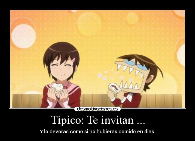 Tipico: Te invitan ... - Y lo devoras como si no hubieras comido en dias.