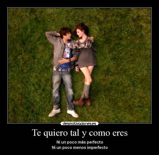 Te quiero tal y como eres - Ni un poco más perfecto
Ni un poco menos imperfecto