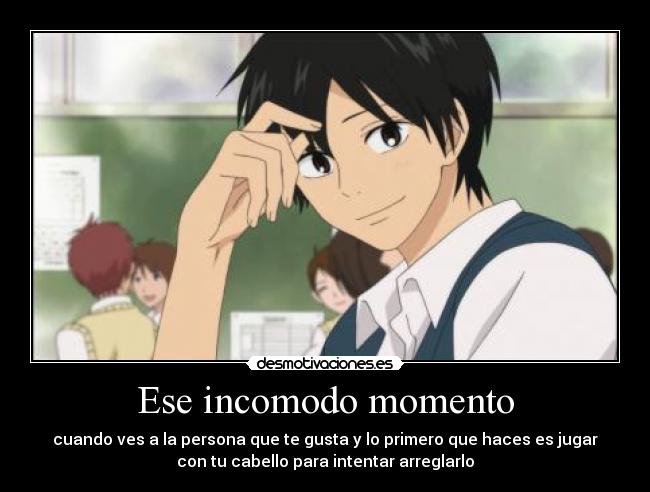 Ese incomodo momento - cuando ves a la persona que te gusta y lo primero que haces es jugar
con tu cabello para intentar arreglarlo